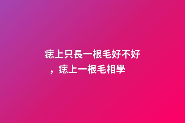 痣上只長一根毛好不好，痣上一根毛相學